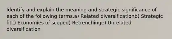 Identify and explain the meaning and strategic significance of each of the following terms.a) Related diversificationb) Strategic fitc) Economies of scoped) Retrenchinge) Unrelated diversification