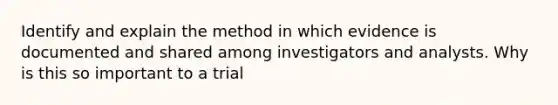 Identify and explain the method in which evidence is documented and shared among investigators and analysts. Why is this so important to a trial