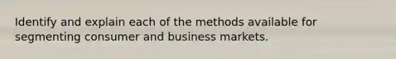 Identify and explain each of the methods available for segmenting consumer and business markets.