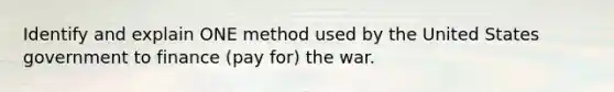 Identify and explain ONE method used by the United States government to finance (pay for) the war.