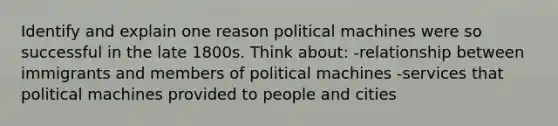 Identify and explain one reason political machines were so successful in the late 1800s. Think about: -relationship between immigrants and members of political machines -services that political machines provided to people and cities