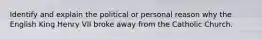 Identify and explain the political or personal reason why the English King Henry VII broke away from the Catholic Church.