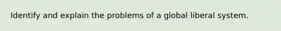 Identify and explain the problems of a global liberal system.