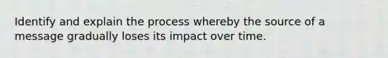 Identify and explain the process whereby the source of a message gradually loses its impact over time.