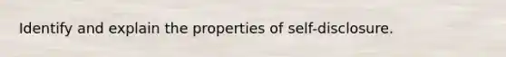 Identify and explain the properties of self-disclosure.