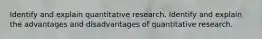 Identify and explain quantitative research. Identify and explain the advantages and disadvantages of quantitative research.