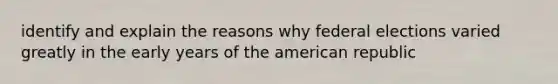 identify and explain the reasons why federal elections varied greatly in the early years of the american republic