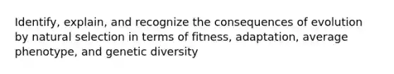 Identify, explain, and recognize the consequences of evolution by natural selection in terms of fitness, adaptation, average phenotype, and genetic diversity