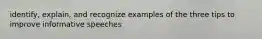 identify, explain, and recognize examples of the three tips to improve informative speeches