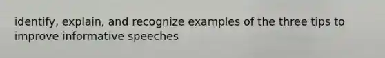 identify, explain, and recognize examples of the three tips to improve informative speeches
