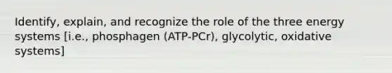 Identify, explain, and recognize the role of the three energy systems [i.e., phosphagen (ATP-PCr), glycolytic, oxidative systems]