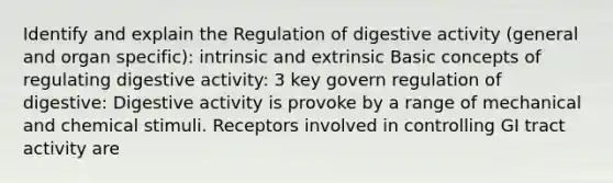 Identify and explain the Regulation of digestive activity (general and organ specific): intrinsic and extrinsic Basic concepts of regulating digestive activity: 3 key govern regulation of digestive: Digestive activity is provoke by a range of mechanical and chemical stimuli. Receptors involved in controlling GI tract activity are