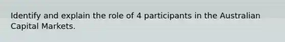 Identify and explain the role of 4 participants in the Australian Capital Markets.