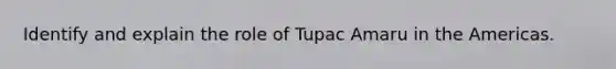 Identify and explain the role of Tupac Amaru in the Americas.