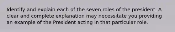 Identify and explain each of the seven roles of the president. A clear and complete explanation may necessitate you providing an example of the President acting in that particular role.