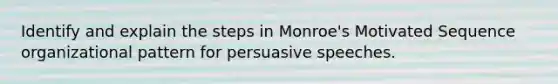 Identify and explain the steps in Monroe's Motivated Sequence organizational pattern for persuasive speeches.