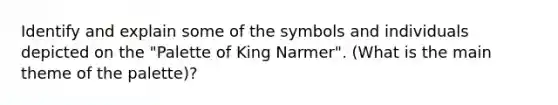 Identify and explain some of the symbols and individuals depicted on the "Palette of King Narmer". (What is the main theme of the palette)?