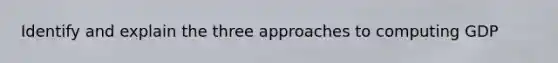 Identify and explain the three approaches to computing GDP