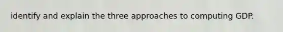 identify and explain the three approaches to computing GDP.