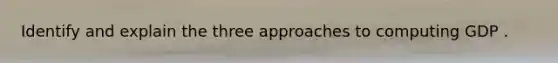 Identify and explain the three approaches to computing GDP .
