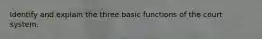 Identify and explain the three basic functions of the court system.