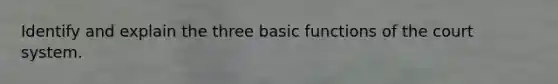 Identify and explain the three basic functions of the court system.