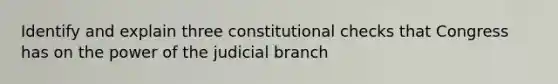 Identify and explain three constitutional checks that Congress has on the power of the judicial branch