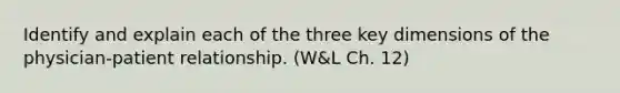 Identify and explain each of the three key dimensions of the physician-patient relationship. (W&L Ch. 12)