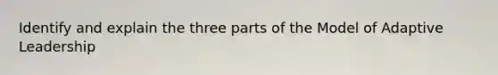 Identify and explain the three parts of the Model of Adaptive Leadership