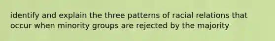 identify and explain the three patterns of racial relations that occur when minority groups are rejected by the majority