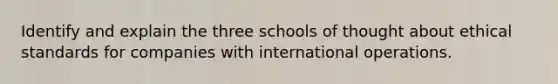 Identify and explain the three schools of thought about ethical standards for companies with international operations.