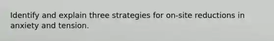 Identify and explain three strategies for on-site reductions in anxiety and tension.