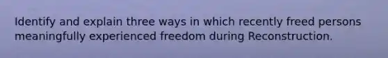 Identify and explain three ways in which recently freed persons meaningfully experienced freedom during Reconstruction.