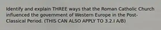 Identify and explain THREE ways that the Roman Catholic Church influenced the government of Western Europe in the Post-Classical Period. (THIS CAN ALSO APPLY TO 3.2.I A/B)