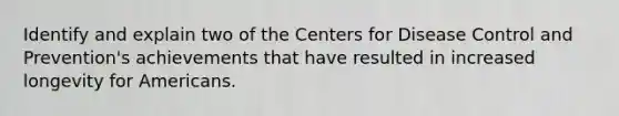 Identify and explain two of the Centers for Disease Control and Prevention's achievements that have resulted in increased longevity for Americans.