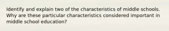 Identify and explain two of the characteristics of middle schools. Why are these particular characteristics considered important in middle school education?