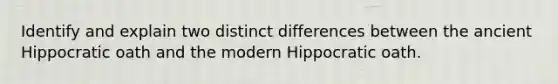 Identify and explain two distinct differences between the ancient Hippocratic oath and the modern Hippocratic oath.