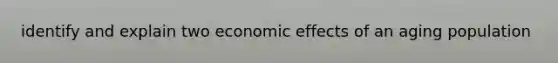 identify and explain two economic effects of an aging population