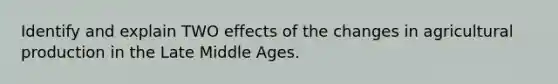 Identify and explain TWO effects of the changes in agricultural production in the Late Middle Ages.