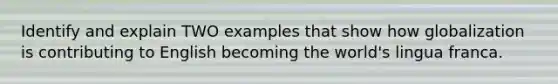 Identify and explain TWO examples that show how globalization is contributing to English becoming the world's lingua franca.