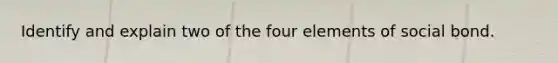 Identify and explain two of the four elements of social bond.