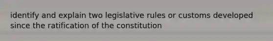 identify and explain two legislative rules or customs developed since the ratification of the constitution