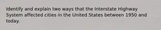 Identify and explain two ways that the Interstate Highway System affected cities in the United States between 1950 and today.