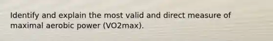 Identify and explain the most valid and direct measure of maximal aerobic power (VO2max).