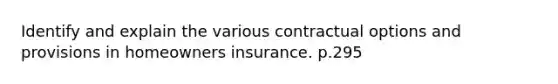 Identify and explain the various contractual options and provisions in homeowners insurance. p.295