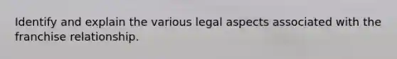 Identify and explain the various legal aspects associated with the franchise relationship.