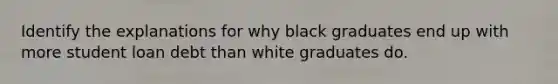 Identify the explanations for why black graduates end up with more student loan debt than white graduates do.