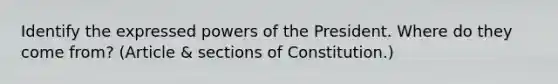 Identify the expressed powers of the President. Where do they come from? (Article & sections of Constitution.)