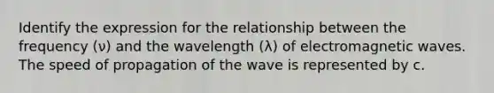 Identify the expression for the relationship between the frequency (ν) and the wavelength (λ) of electromagnetic waves. The speed of propagation of the wave is represented by c.