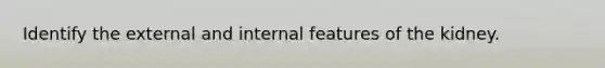 Identify the external and internal features of the kidney.